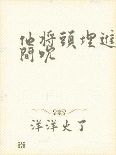 他将头埋进双腿间吮