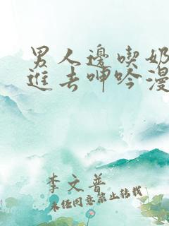 男人边吃奶边挵进去呻吟漫画