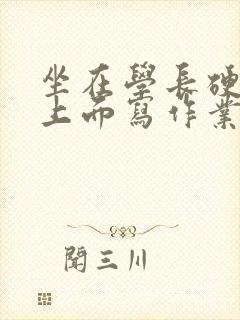 坐在学长硬硬的上面写作业