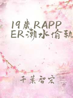19岁RAPPER潮水偷轨免费