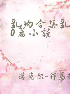 乱肉合集乱500篇小说