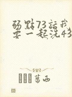 弱点73话我也要一起洗43321