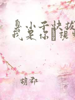 臭小子快拔出来我是你嫲视频