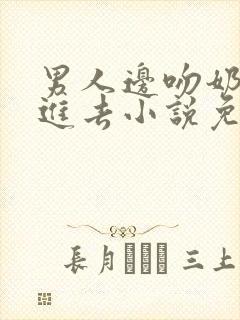 男人边吻奶边挵进去小说免费