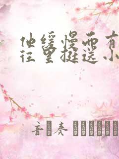 他缓慢而有力的往里挺送小说