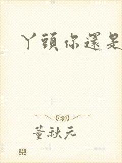 丫头你还是个处