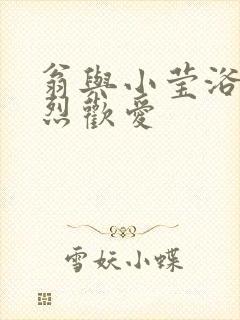 翁与小莹浴室激烈欢爱