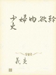 少妇肉欲干柴烈火