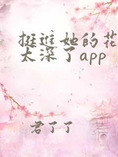 挺进她的花苞啊太深了app