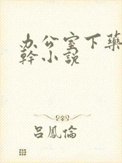 办公室下药被强干小说