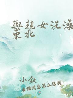 与亲女洗澡伦了东北