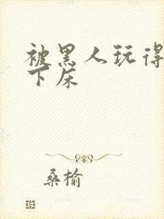 被黑人玩得不能下床