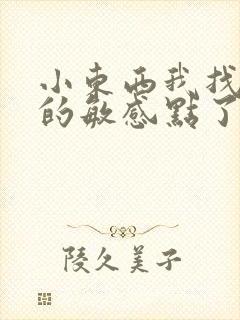 小东西我找到你的敏感点了