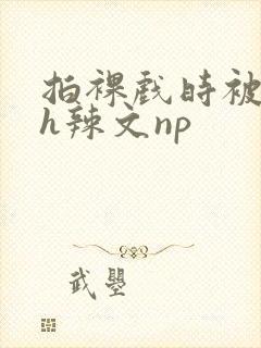 拍裸戏时被c了h辣文np