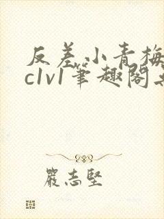 反差小青梅不经c1v1笔趣阁无弹窗