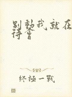 别动我就在里面待会