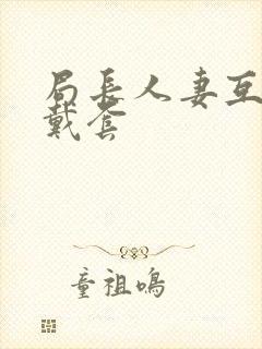 局长人妻互换不戴套