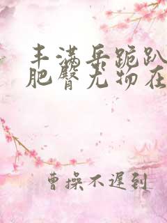 丰满岳跪趴高撅肥臀尤物在线观看