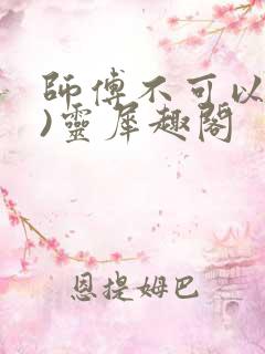 师傅不可以(限)灵犀趣阁