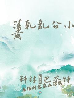 荡乳乱公小说很黄