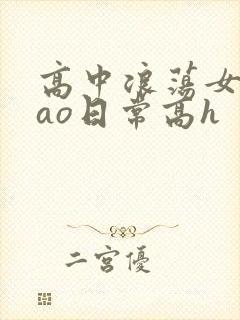 高中浪荡女挨cao日常高h