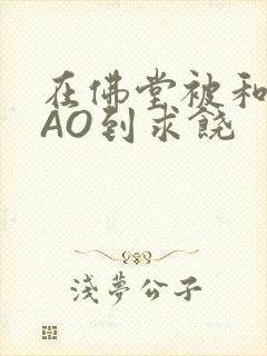 在佛堂被和尚CAO到求饶