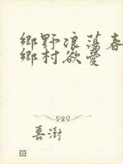 乡野浪荡春潮:乡村欲爱