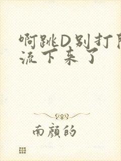 啊跳D别打开水流下来了