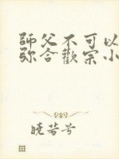 师父不可以限弥弥合欢宗小说