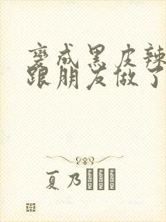 变成黑皮辣妹后跟朋友做了 米粒米粒