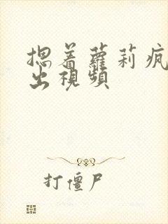 摁着萝莉疯狂输出视频