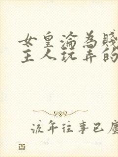 女皇沦为贱妾给主人玩弄的小说