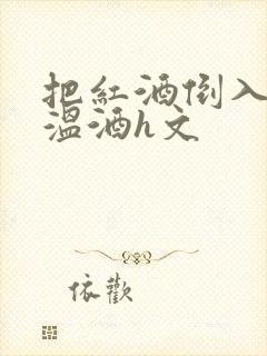 把红酒倒入b里温酒h文
