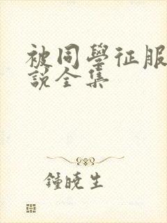 被同学征服的小说全集