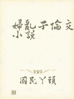 妇乱子伦交野战小说