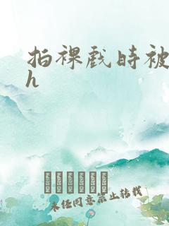 拍裸戏时被c了h