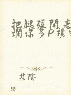 把腿张开老子臊烂你多P视频软件