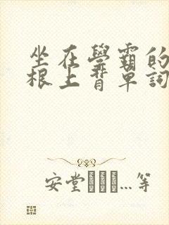 坐在学霸的大紫根上背单词