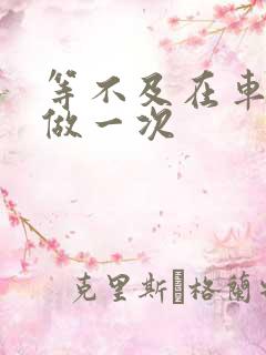 等不及在车里先做一次