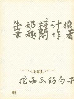 牛奶榨汁机po笔趣阁作者