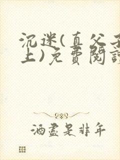 沉迷(真父子年上)免费阅读