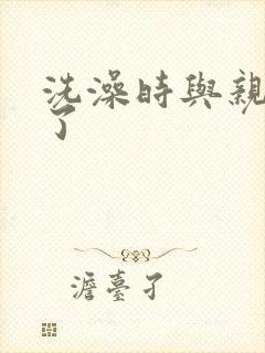 洗澡时与亲女伦了