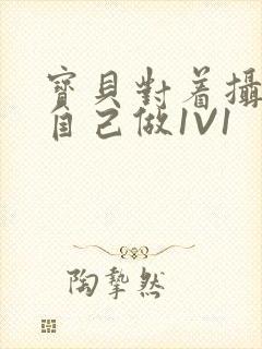 宝贝对着摄像头自己做1V1