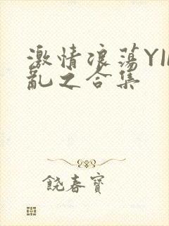 激情浪荡YIN乱之合集