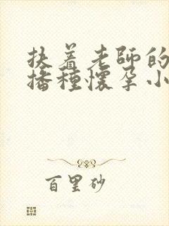 扶着老师的肥臀播种怀孕小说