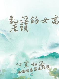 乱淫的女高中和老头