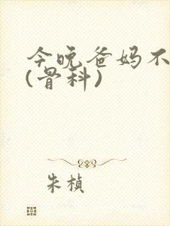 今晚爸妈不在家(骨科)