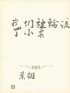 我们被轮流玩爽了小柔