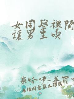 女同学裸开双乳让男生吃