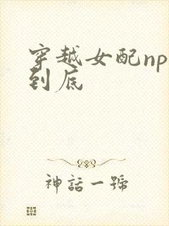 穿越女配np湿到底